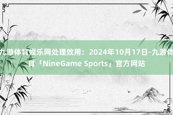 九游体育娱乐网处理效用：2024年10月17日-九游体育「NineGame Sports」官方网站