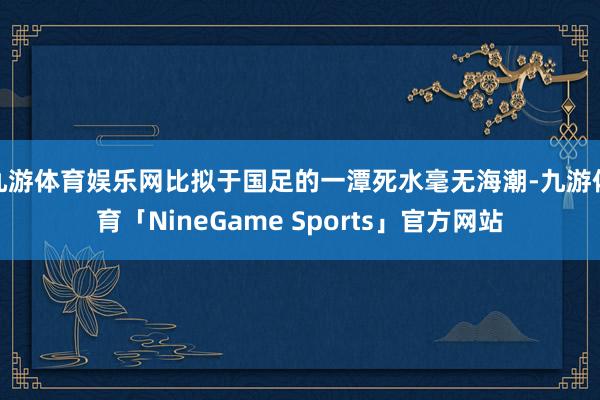 九游体育娱乐网比拟于国足的一潭死水毫无海潮-九游体育「NineGame Sports」官方网站