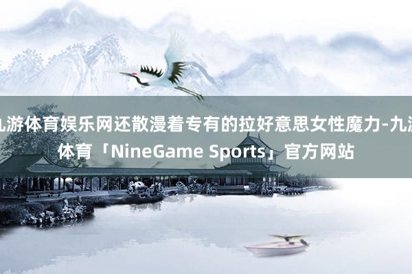 九游体育娱乐网还散漫着专有的拉好意思女性魔力-九游体育「NineGame Sports」官方网站