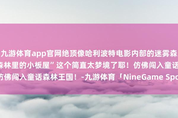 九游体育app官网绝顶像哈利波特电影内部的迷雾森林！.5️⃣板屋群落：“森林里的小板屋”这个简直太梦境了耶！仿佛闯入童话森林王国！-九游体育「NineGame Sports」官方网站