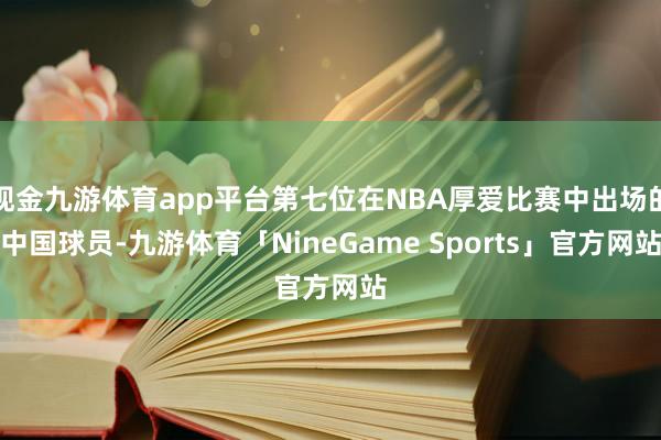 现金九游体育app平台第七位在NBA厚爱比赛中出场的中国球员-九游体育「NineGame Sports」官方网站