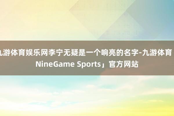 九游体育娱乐网李宁无疑是一个响亮的名字-九游体育「NineGame Sports」官方网站