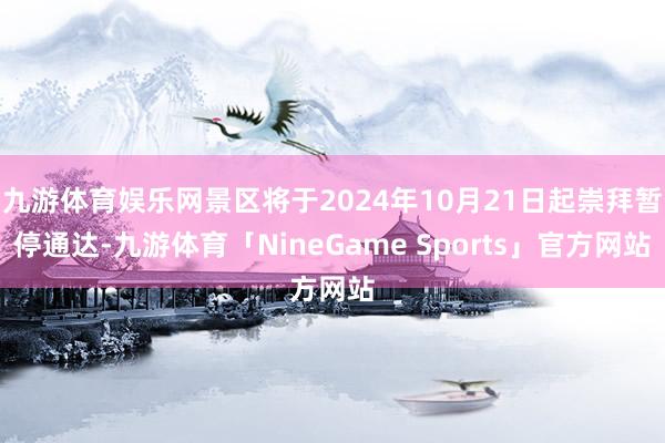 九游体育娱乐网景区将于2024年10月21日起崇拜暂停通达-九游体育「NineGame Sports」官方网站