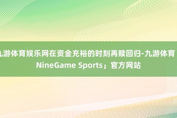 九游体育娱乐网在资金充裕的时刻再赎回归-九游体育「NineGame Sports」官方网站