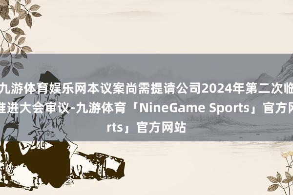 九游体育娱乐网本议案尚需提请公司2024年第二次临时推进大会审议-九游体育「NineGame Sports」官方网站