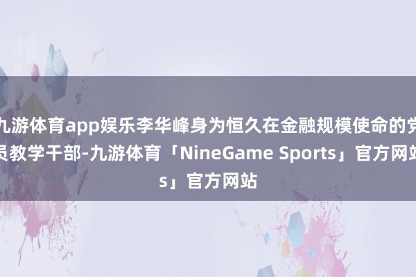 九游体育app娱乐李华峰身为恒久在金融规模使命的党员教学干部-九游体育「NineGame Sports」官方网站