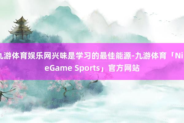 九游体育娱乐网兴味是学习的最佳能源-九游体育「NineGame Sports」官方网站