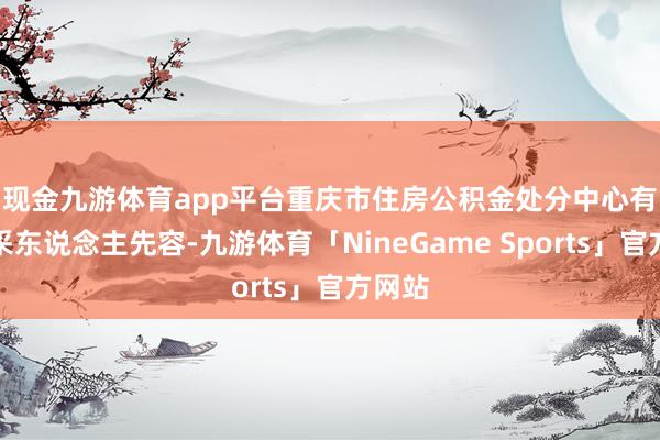 现金九游体育app平台　　重庆市住房公积金处分中心有关精采东说念主先容-九游体育「NineGame Sports」官方网站