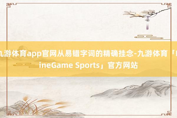 九游体育app官网从易错字词的精确挂念-九游体育「NineGame Sports」官方网站