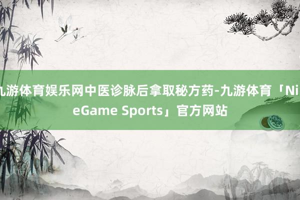 九游体育娱乐网中医诊脉后拿取秘方药-九游体育「NineGame Sports」官方网站