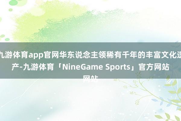 九游体育app官网华东说念主领稀有千年的丰富文化遗产-九游体育「NineGame Sports」官方网站