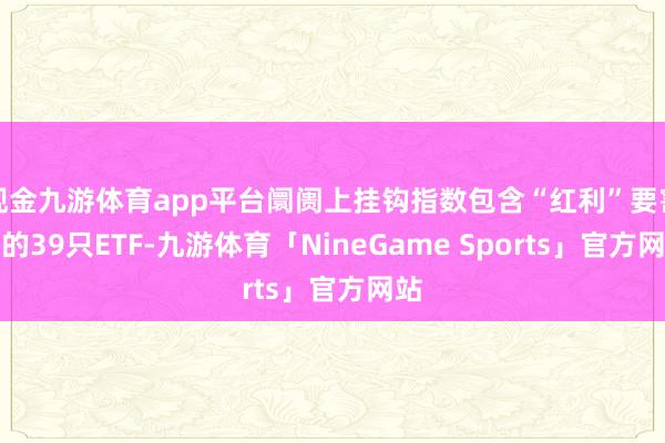 现金九游体育app平台阛阓上挂钩指数包含“红利”要害字的39只ETF-九游体育「NineGame Sports」官方网站