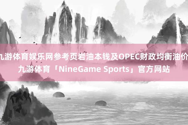 九游体育娱乐网参考页岩油本钱及OPEC财政均衡油价-九游体育「NineGame Sports」官方网站