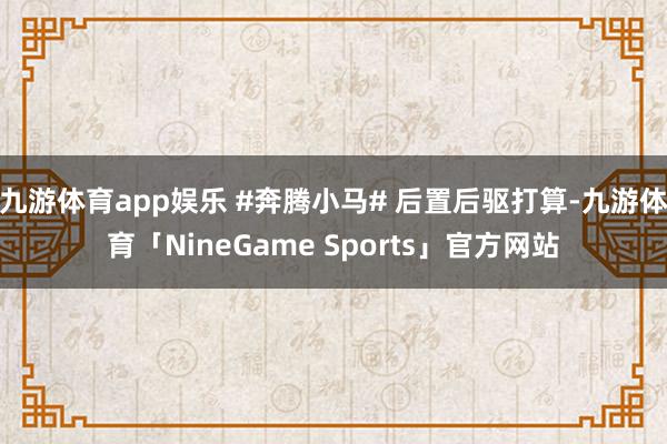 九游体育app娱乐 #奔腾小马# 后置后驱打算-九游体育「NineGame Sports」官方网站