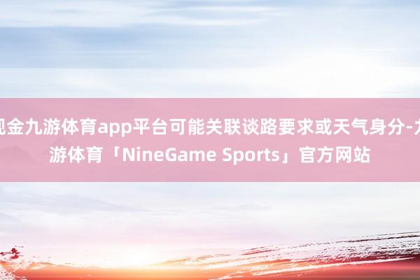 现金九游体育app平台可能关联谈路要求或天气身分-九游体育「NineGame Sports」官方网站