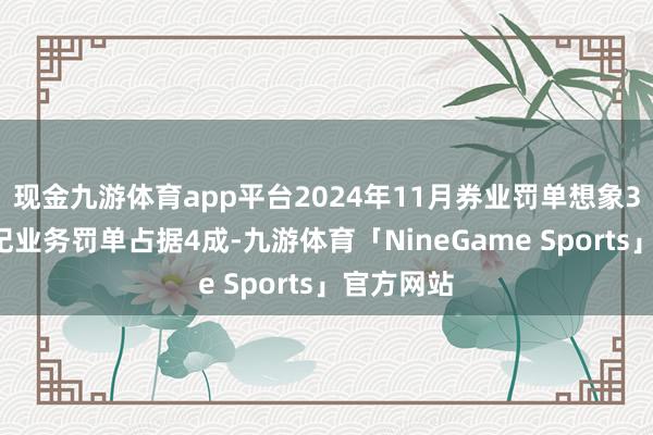 现金九游体育app平台2024年11月券业罚单想象38张，经纪业务罚单占据4成-九游体育「NineGame Sports」官方网站