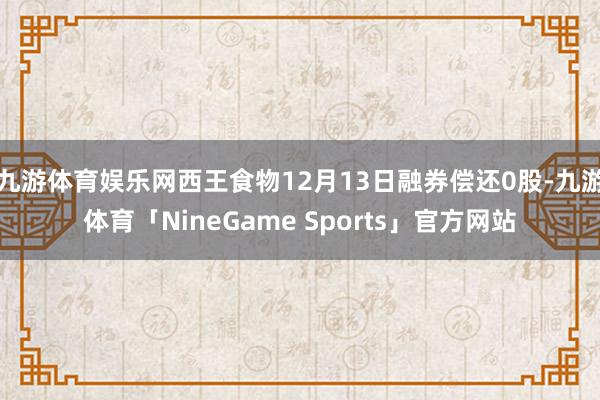 九游体育娱乐网西王食物12月13日融券偿还0股-九游体育「NineGame Sports」官方网站