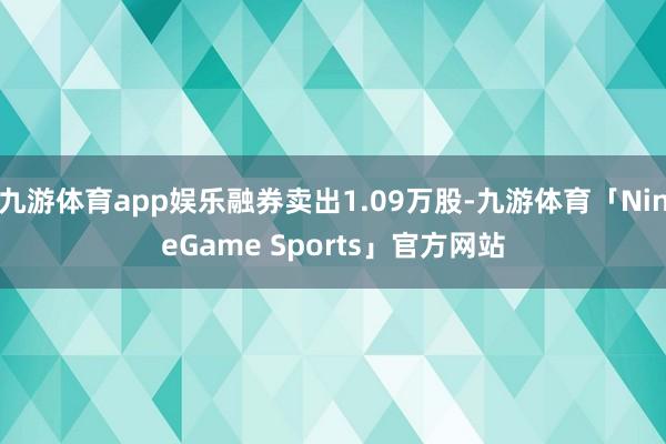 九游体育app娱乐融券卖出1.09万股-九游体育「NineGame Sports」官方网站