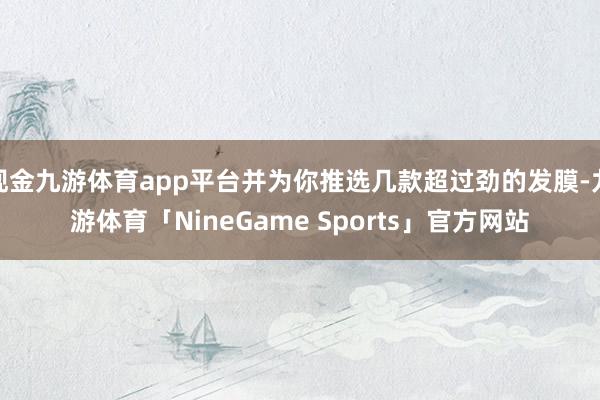 现金九游体育app平台并为你推选几款超过劲的发膜-九游体育「NineGame Sports」官方网站