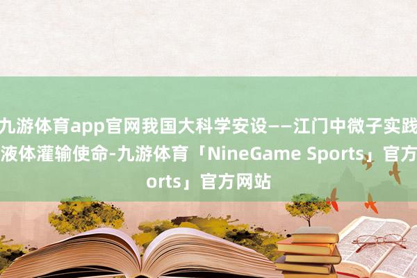 九游体育app官网我国大科学安设——江门中微子实践启动液体灌输使命-九游体育「NineGame Sports」官方网站