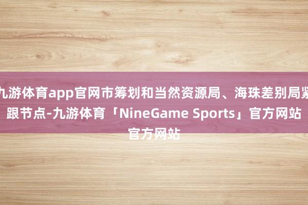 九游体育app官网市筹划和当然资源局、海珠差别局紧跟节点-九游体育「NineGame Sports」官方网站